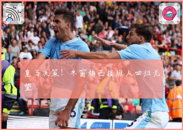 皇马决策！冬窗梅西接班人回归无望