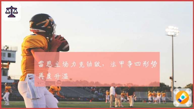 雷恩主场力克劲敌，法甲争四形势再度升温