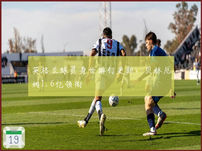 英格兰球员身价排行更新，贝林厄姆1.6亿领衔