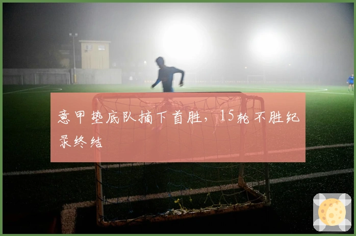 意甲垫底队摘下首胜，15轮不胜纪录终结