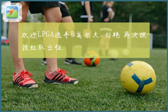 欢迎LPGA选手@高尔夫_刘艳 再次披挂红队出征