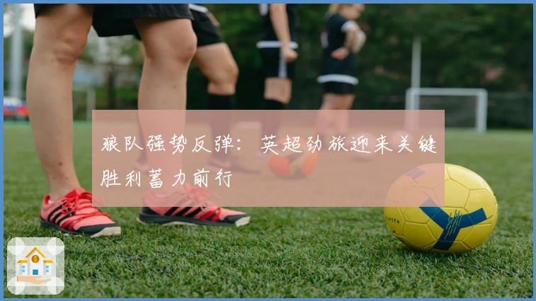 狼队强势反弹：英超劲旅迎来关键胜利蓄力前行