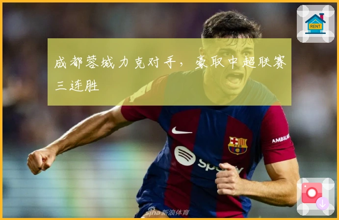 成都蓉城力克对手,豪取中超联赛三连胜