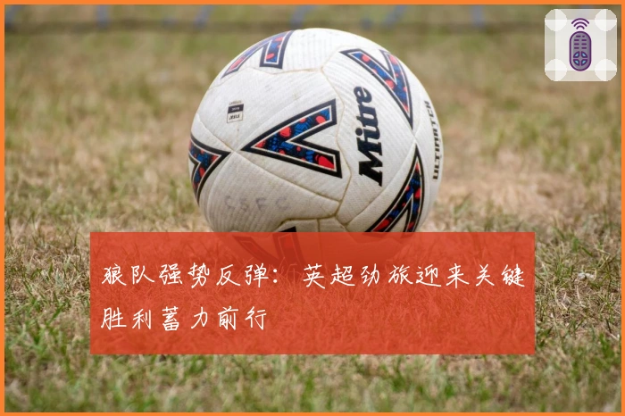 狼队强势反弹:英超劲旅迎来关键胜利蓄力前行