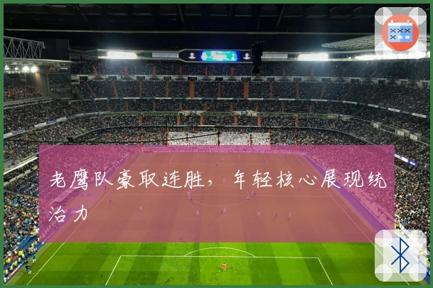 老鹰队豪取连胜，年轻核心展现统治力