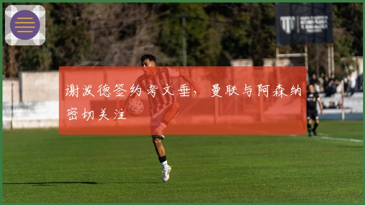 谢泼德签约考文垂，曼联与阿森纳密切关注