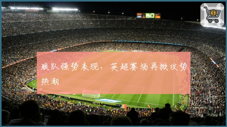 狼队强势表现,英超赛场再掀攻势热潮