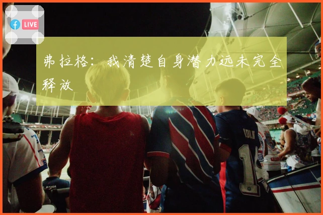 弗拉格：我清楚自身潜力远未完全释放