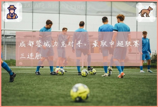 成都蓉城力克对手，豪取中超联赛三连胜