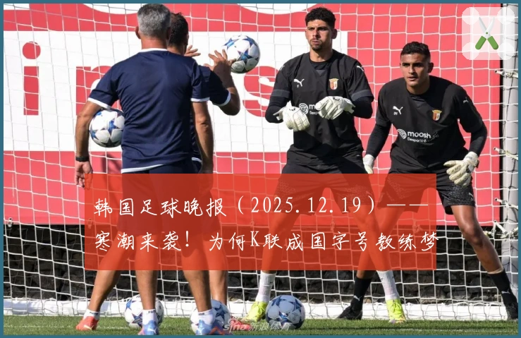 韩国足球晚报（2025.12.19）——寒潮来袭！为何K联成国字号教练梦魇