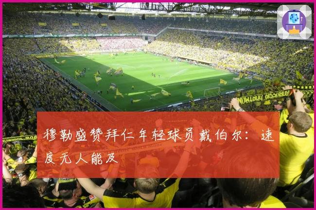 穆勒盛赞拜仁年轻球员戴伯尔：速度无人能及