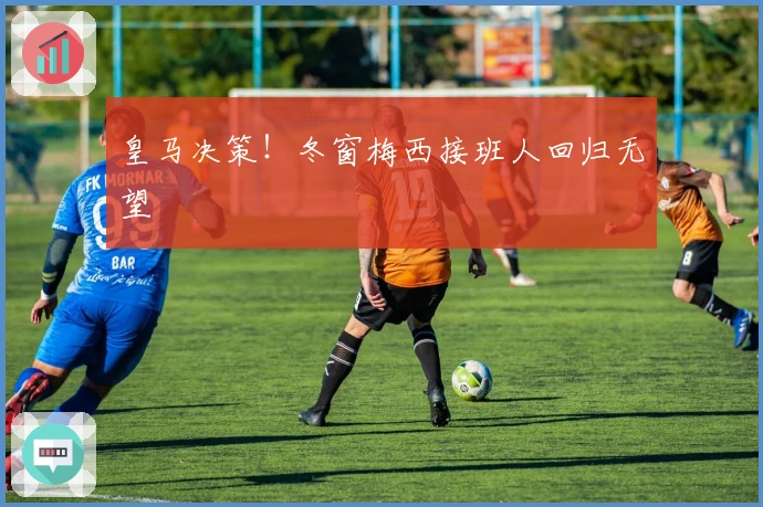 皇马决策！冬窗梅西接班人回归无望