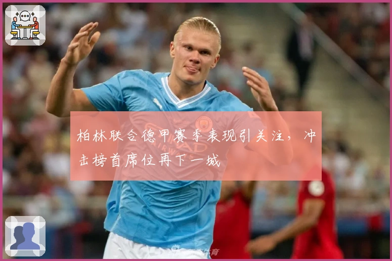 柏林联合德甲赛季表现引关注，冲击榜首席位再下一城