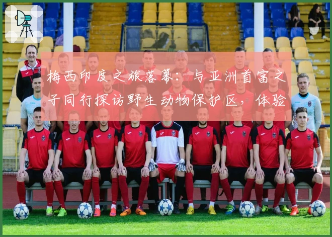 梅西印度之旅落幕：与亚洲首富之子同行探访野生动物保护区，体验与大象互动