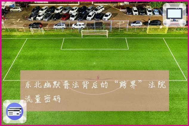 东北幽默普法背后的“跨界”法院流量密码