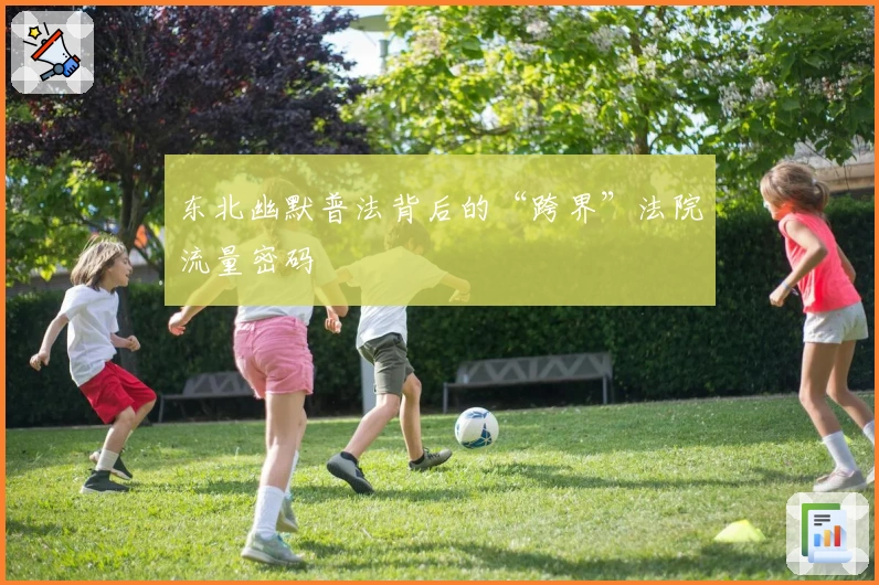 东北幽默普法背后的“跨界”法院流量密码