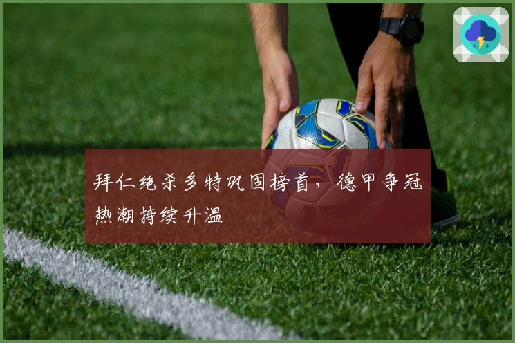 拜仁绝杀多特巩固榜首,德甲争冠热潮持续升温