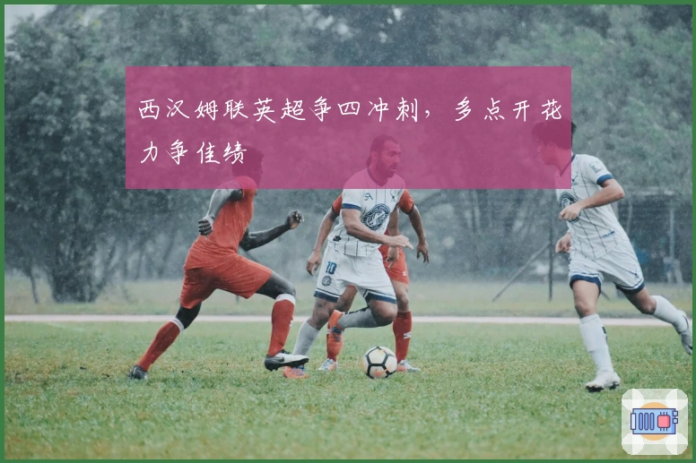 西汉姆联英超争四冲刺,多点开花力争佳绩