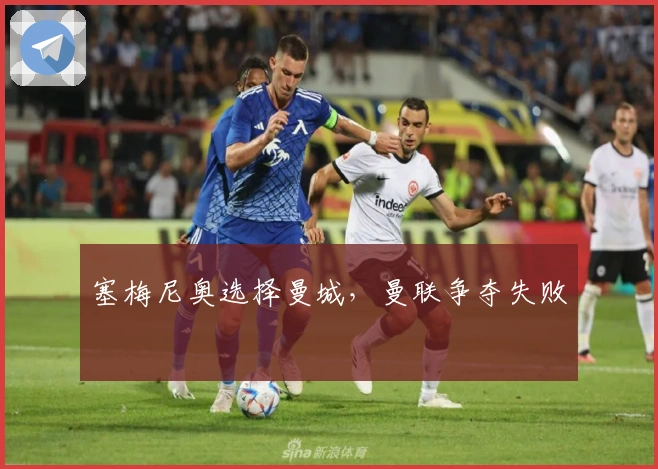 塞梅尼奥选择曼城，曼联争夺失败